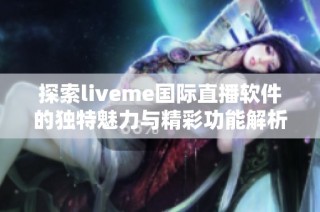 探索liveme国际直播软件的独特魅力与精彩功能解析