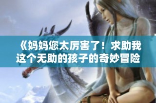 《妈妈您太厉害了！求助我这个无助的孩子的奇妙冒险故事》