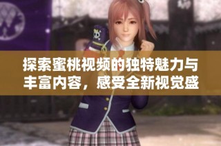探索蜜桃视频的独特魅力与丰富内容，感受全新视觉盛宴