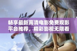 畅享最新高清电影免费观影平台推荐，精彩影视无限看