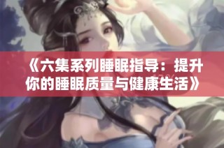 《六集系列睡眠指导：提升你的睡眠质量与健康生活》