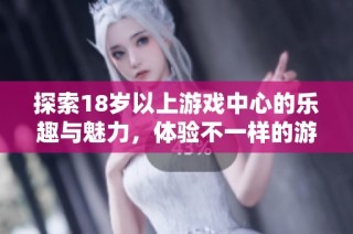 探索18岁以上游戏中心的乐趣与魅力，体验不一样的游戏世界与精彩互动活动