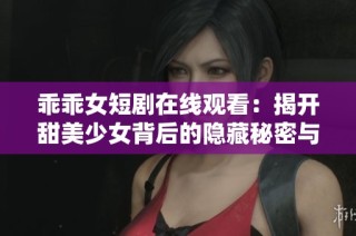 乖乖女短剧在线观看：揭开甜美少女背后的隐藏秘密与成长故事