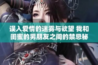 误入爱情的迷雾与欲望 我和闺蜜的男朋友之间的禁忌秘密