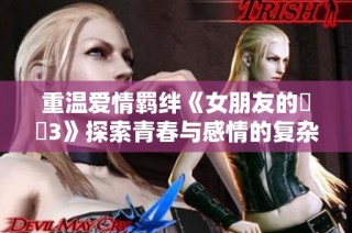重温爱情羁绊《女朋友的妺妺3》探索青春与感情的复杂纠葛