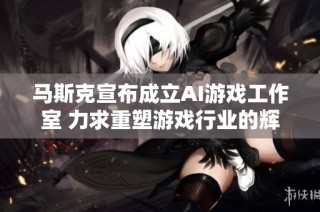 马斯克宣布成立AI游戏工作室 力求重塑游戏行业的辉煌与创新