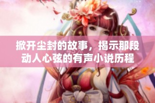掀开尘封的故事，揭示那段动人心弦的有声小说历程