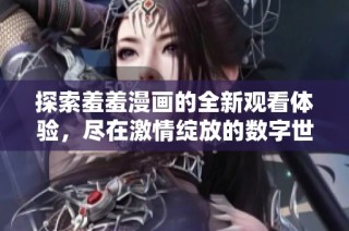 探索羞羞漫画的全新观看体验，尽在激情绽放的数字世界中