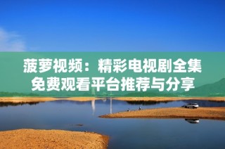 菠萝视频：精彩电视剧全集免费观看平台推荐与分享