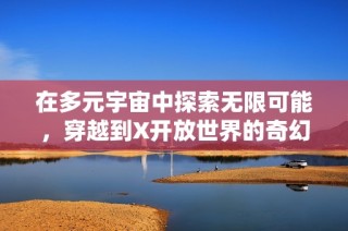在多元宇宙中探索无限可能，穿越到X开放世界的奇幻冒险之旅