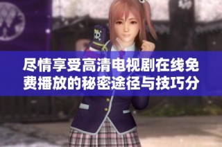 尽情享受高清电视剧在线免费播放的秘密途径与技巧分享