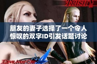 朋友的妻子选择了一个令人惊叹的双字ID引发话题讨论
