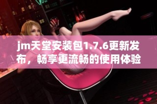 jm天堂安装包1.7.6更新发布，畅享更流畅的使用体验与新功能