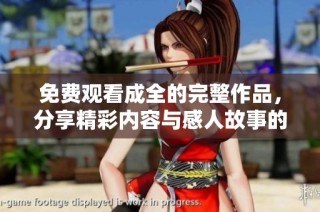 免费观看成全的完整作品，分享精彩内容与感人故事的最佳选择