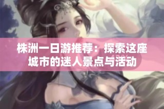 株洲一日游推荐：探索这座城市的迷人景点与活动