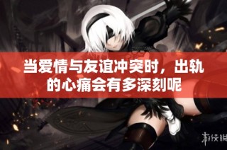 当爱情与友谊冲突时，出轨的心痛会有多深刻呢
