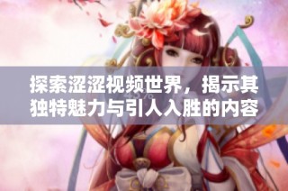 探索涩涩视频世界，揭示其独特魅力与引人入胜的内容特点
