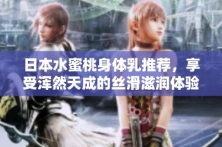日本水蜜桃身体乳推荐，享受浑然天成的丝滑滋润体验