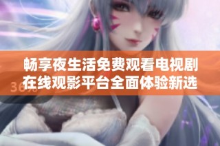 畅享夜生活免费观看电视剧在线观影平台全面体验新选择