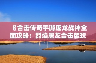 《合击传奇手游屠龙战神全面攻略：烈焰屠龙合击版玩法详解》