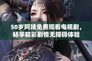 50岁阿姨免费观看电视剧，畅享精彩剧情无障碍体验