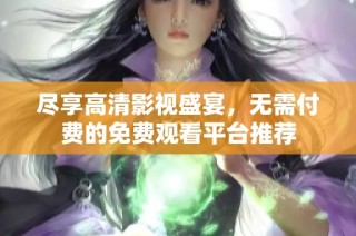 尽享高清影视盛宴，无需付费的免费观看平台推荐