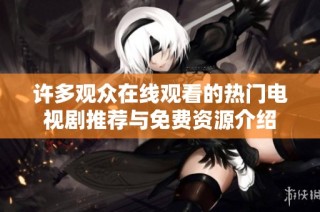 许多观众在线观看的热门电视剧推荐与免费资源介绍