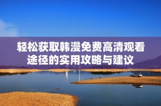 轻松获取韩漫免费高清观看途径的实用攻略与建议