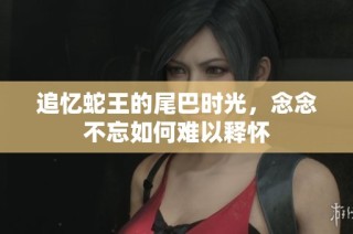 追忆蛇王的尾巴时光，念念不忘如何难以释怀