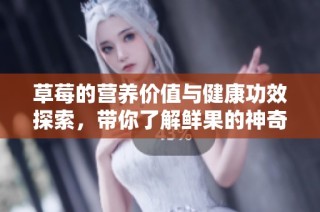 草莓的营养价值与健康功效探索，带你了解鲜果的神奇力量