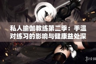 私人瑜伽教练第二季：手温对练习的影响与健康益处深入探讨