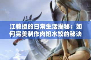 江教授的日常生活揭秘：如何完美制作肉馅水饺的秘诀与乐趣