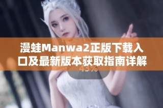 漫蛙Manwa2正版下载入口及最新版本获取指南详解