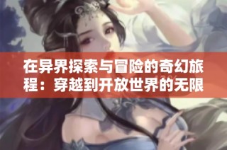 在异界探索与冒险的奇幻旅程：穿越到开放世界的无限可能