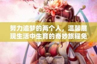 努力追梦的两个人，温馨展现生活中生育的奇妙旅程免费观看