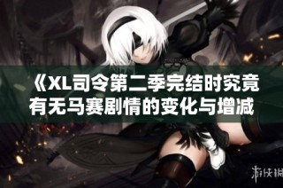《XL司令第二季完结时究竟有无马赛剧情的变化与增减分析》