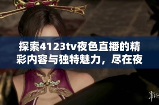 探索4123tv夜色直播的精彩内容与独特魅力，尽在夜间新体验！