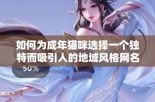 如何为成年猫咪选择一个独特而吸引人的地域风格网名指南