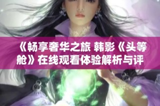 《畅享奢华之旅 韩影《头等舱》在线观看体验解析与评价》