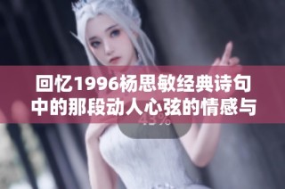回忆1996杨思敏经典诗句中的那段动人心弦的情感与岁月的交错