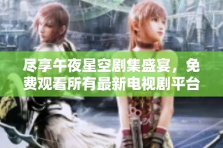 尽享午夜星空剧集盛宴，免费观看所有最新电视剧平台推荐