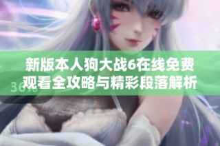 新版本人狗大战6在线免费观看全攻略与精彩段落解析