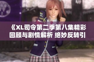 《XL司令第二季第八集精彩回顾与剧情解析 绝妙反转引人入胜》
