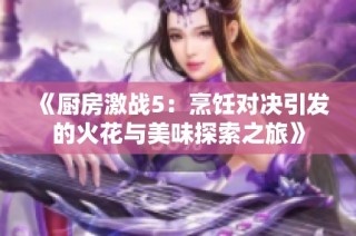 《厨房激战5：烹饪对决引发的火花与美味探索之旅》