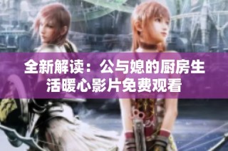 全新解读：公与媳的厨房生活暖心影片免费观看