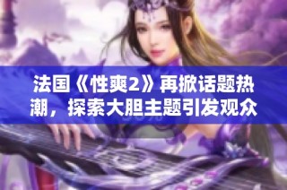 法国《性爽2》再掀话题热潮，探索大胆主题引发观众热烈讨论