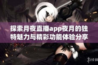 探索月夜直播app夜月的独特魅力与精彩功能体验分享