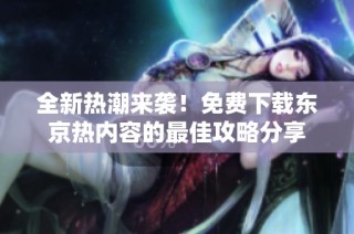 全新热潮来袭！免费下载东京热内容的最佳攻略分享