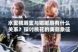 水蜜桃唇蜜与嘟嘟唇有什么关系？探讨桃花的美丽象征