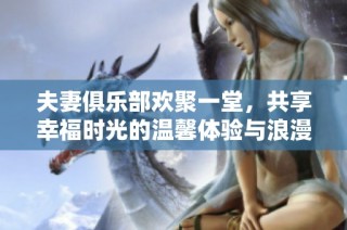 夫妻俱乐部欢聚一堂，共享幸福时光的温馨体验与浪漫故事